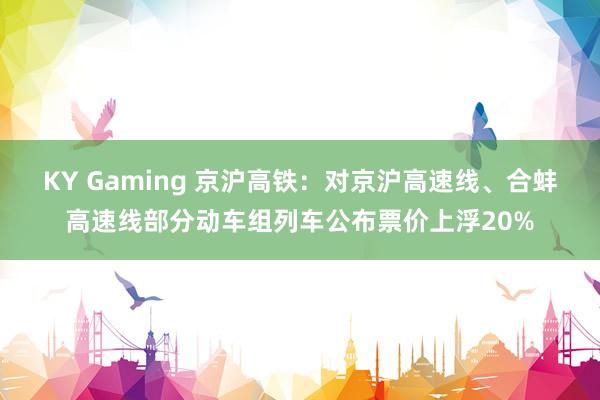 KY Gaming 京沪高铁：对京沪高速线、合蚌高速线部分动车组列车公布票价上浮20%