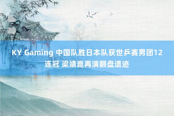 KY Gaming 中国队胜日本队获世乒赛男团12连冠 梁靖崑再演翻盘遗迹