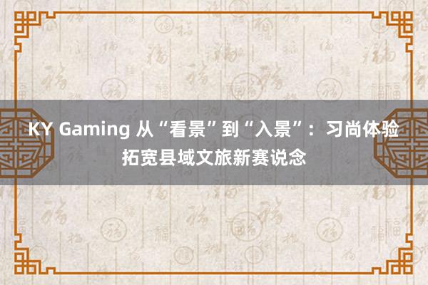KY Gaming 从“看景”到“入景”:习尚体验拓宽县域文旅新赛说念