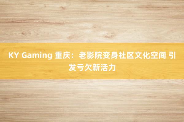 KY Gaming 重庆:老影院变身社区文化空间 引发亏欠新活力