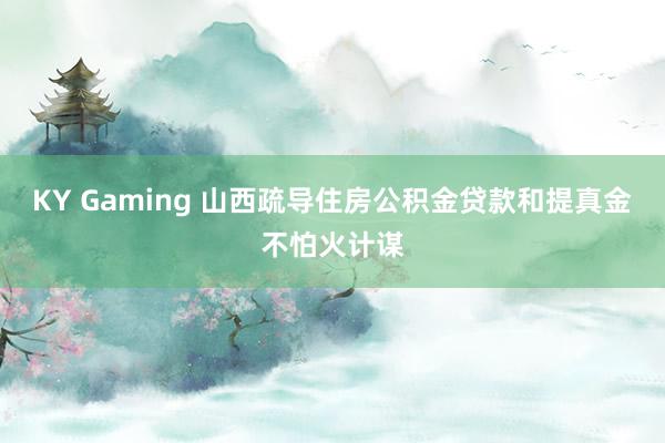 KY Gaming 山西疏导住房公积金贷款和提真金不怕火计谋