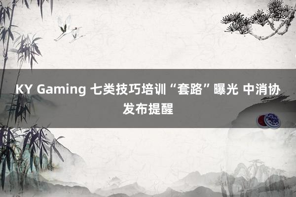 KY Gaming 七类技巧培训“套路”曝光 中消协发布提醒