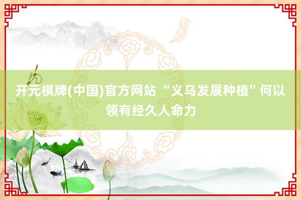开元棋牌(中国)官方网站 “义乌发展种植”何以领有经久人命力