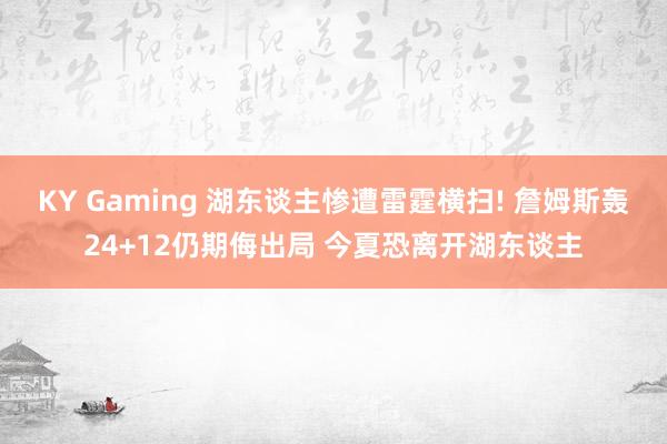 KY Gaming 湖东谈主惨遭雷霆横扫! 詹姆斯轰24+12仍期侮出局 今夏恐离开湖东谈主
