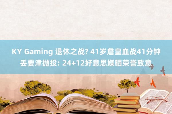 KY Gaming 退休之战? 41岁詹皇血战41分钟丢要津抛投: 24+12好意思媒晒荣誉致意