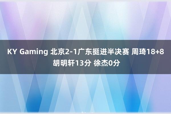 KY Gaming 北京2-1广东挺进半决赛 周琦18+8 胡明轩13分 徐杰0分