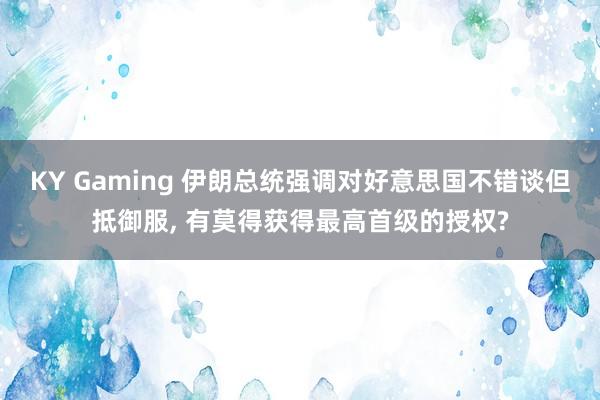 KY Gaming 伊朗总统强调对好意思国不错谈但抵御服， 有莫得获得最高首级的授权?