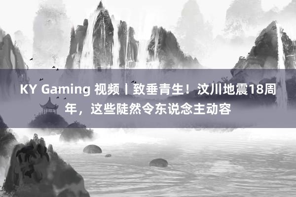 KY Gaming 视频丨致垂青生！汶川地震18周年，这些陡然令东说念主动容