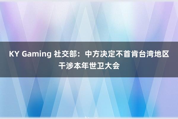 KY Gaming 社交部：中方决定不首肯台湾地区干涉本年世卫大会