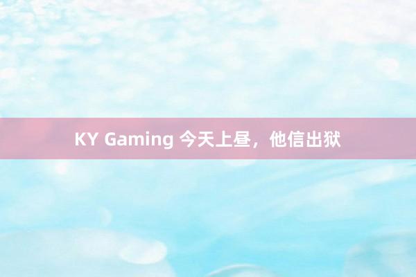 KY Gaming 今天上昼，他信出狱