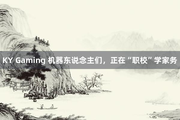 KY Gaming 机器东说念主们,正在“职校”学家务