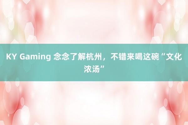 KY Gaming 念念了解杭州，不错来喝这碗“文化浓汤”