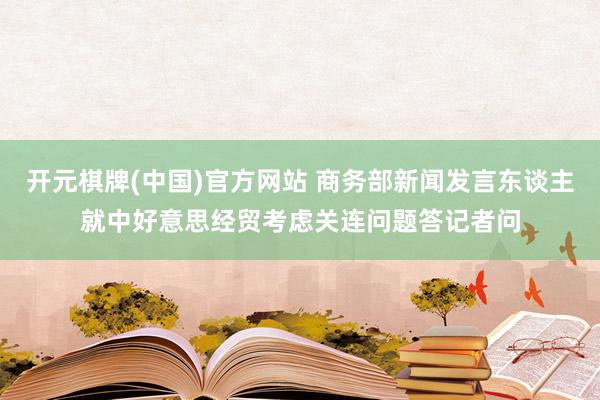 开元棋牌(中国)官方网站 商务部新闻发言东谈主就中好意思经贸考虑关连问题答记者问