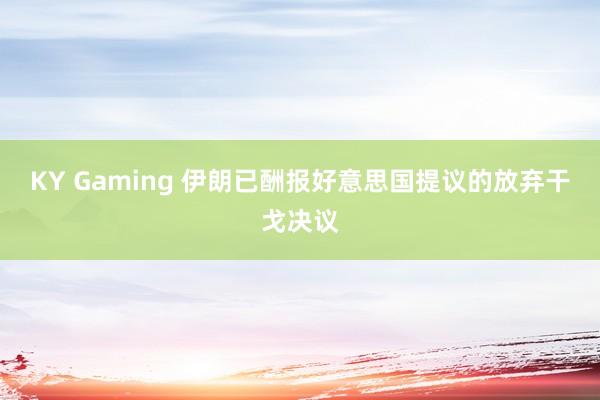 KY Gaming 伊朗已酬报好意思国提议的放弃干戈决议