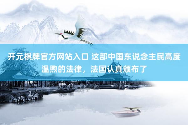 开元棋牌官方网站入口 这部中国东说念主民高度温煦的法律,法国认真颁布了