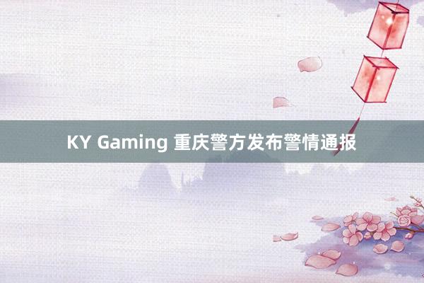 KY Gaming 重庆警方发布警情通报