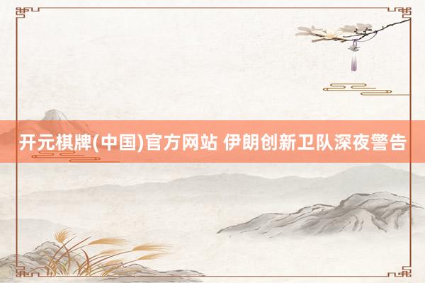 开元棋牌(中国)官方网站 伊朗创新卫队深夜警告