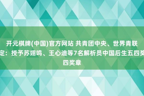 开元棋牌(中国)官方网站 共青团中央、世界青联决定：授予苏翊鸣、王心迪等7名解析员中国后生五四奖章