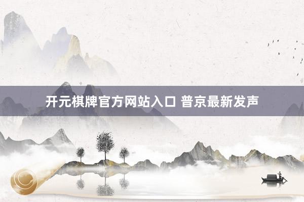 开元棋牌官方网站入口 普京最新发声