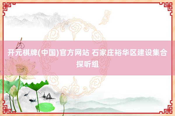 开元棋牌(中国)官方网站 石家庄裕华区建设集合探听组