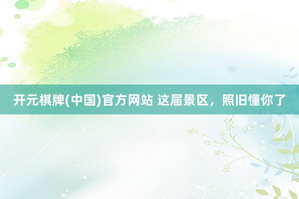 开元棋牌(中国)官方网站 这届景区，照旧懂你了