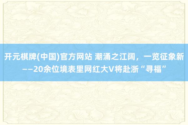 开元棋牌(中国)官方网站 潮涌之江阔，一览征象新——20余位境表里网红大V将赴浙“寻福”