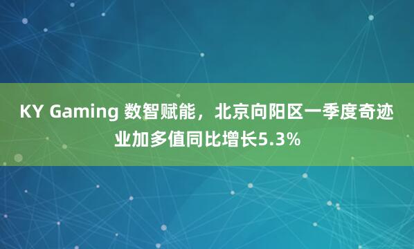 KY Gaming 数智赋能，北京向阳区一季度奇迹业加多值同比增长5.3%