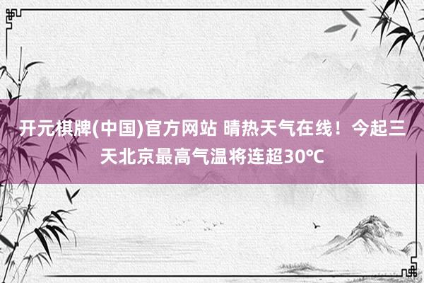 开元棋牌(中国)官方网站 晴热天气在线！今起三天北京最高气温将连超30℃
