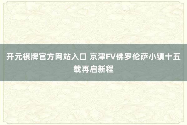 开元棋牌官方网站入口 京津FV佛罗伦萨小镇十五载再启新程