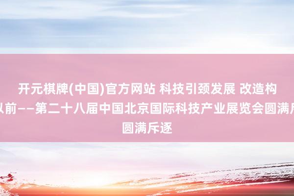 开元棋牌(中国)官方网站 科技引颈发展 改造构筑以前——第二十八届中国北京国际科技产业展览会圆满斥逐