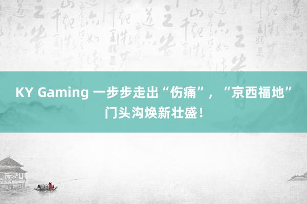 KY Gaming 一步步走出“伤痛”，“京西福地”门头沟焕新壮盛！