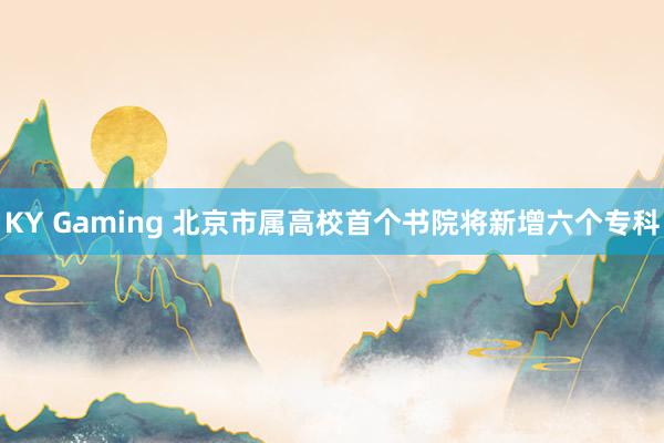 KY Gaming 北京市属高校首个书院将新增六个专科
