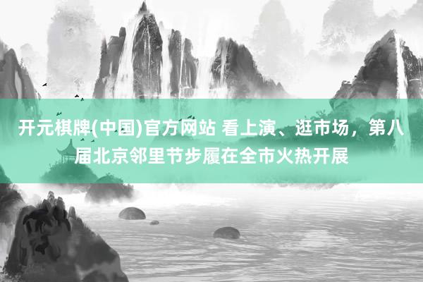 开元棋牌(中国)官方网站 看上演、逛市场，第八届北京邻里节步履在全市火热开展