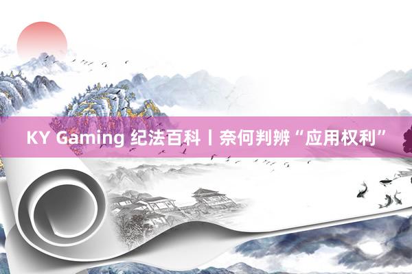 KY Gaming 纪法百科丨奈何判辨“应用权利”