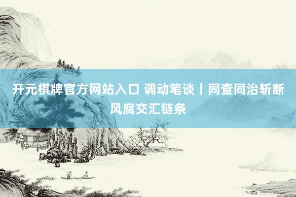开元棋牌官方网站入口 调动笔谈丨同查同治斩断风腐交汇链条
