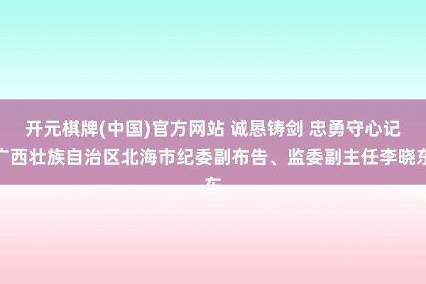 开元棋牌(中国)官方网站 诚恳铸剑 忠勇守心记广西壮族自治区北海市纪委副布告、监委副主任李晓东