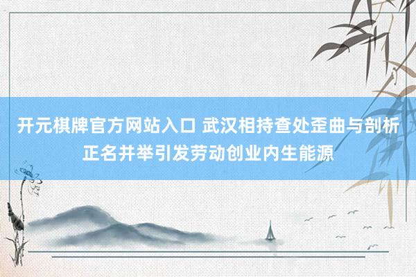 开元棋牌官方网站入口 武汉相持查处歪曲与剖析正名并举引发劳动创业内生能源