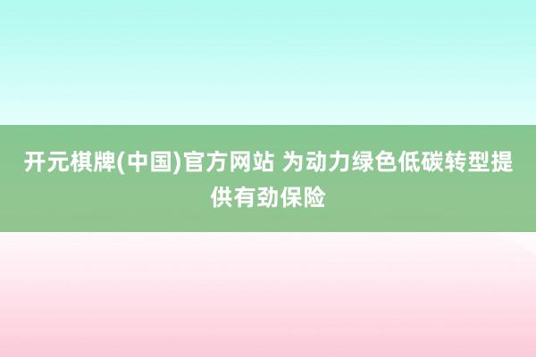 开元棋牌(中国)官方网站 为动力绿色低碳转型提供有劲保险