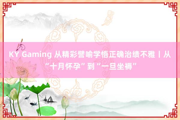 KY Gaming 从精彩譬喻学悟正确治绩不雅丨从“十月怀孕”到“一旦坐褥”