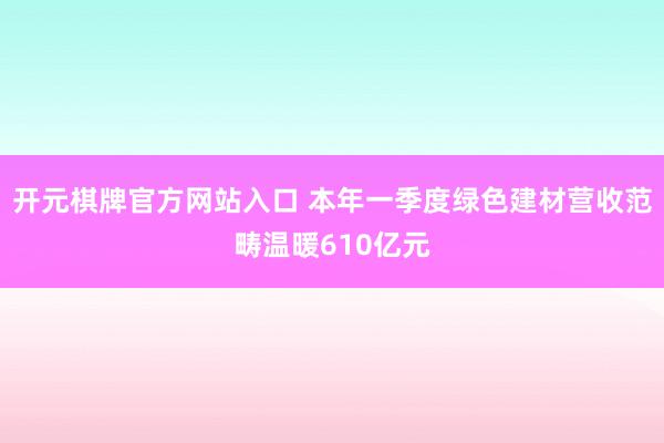开元棋牌官方网站入口 本年一季度绿色建材营收范畴温暖610亿元