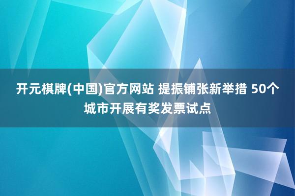 开元棋牌(中国)官方网站 提振铺张新举措 50个城市开展有奖发票试点