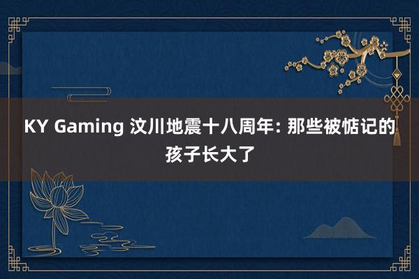 KY Gaming 汶川地震十八周年: 那些被惦记的孩子长大了
