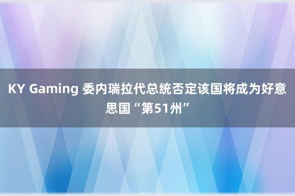 KY Gaming 委内瑞拉代总统否定该国将成为好意思国“第51州”
