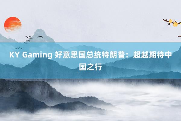 KY Gaming 好意思国总统特朗普：超越期待中国之行