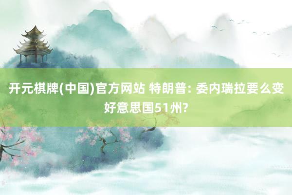 开元棋牌(中国)官方网站 特朗普: 委内瑞拉要么变好意思国51州?