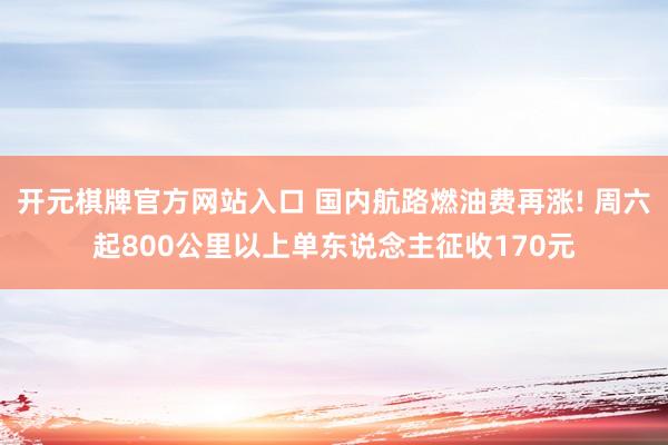开元棋牌官方网站入口 国内航路燃油费再涨! 周六起800公里以上单东说念主征收170元