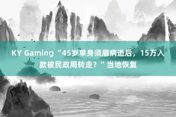KY Gaming “45岁单身须眉病逝后，15万入款被民政局转走？”当地恢复