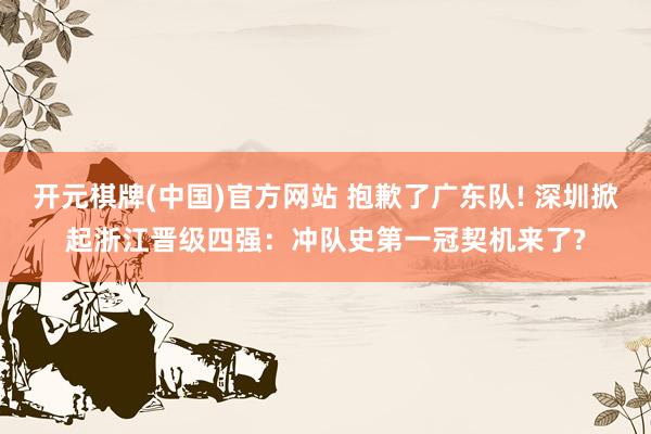 开元棋牌(中国)官方网站 抱歉了广东队! 深圳掀起浙江晋级四强：冲队史第一冠契机来了?