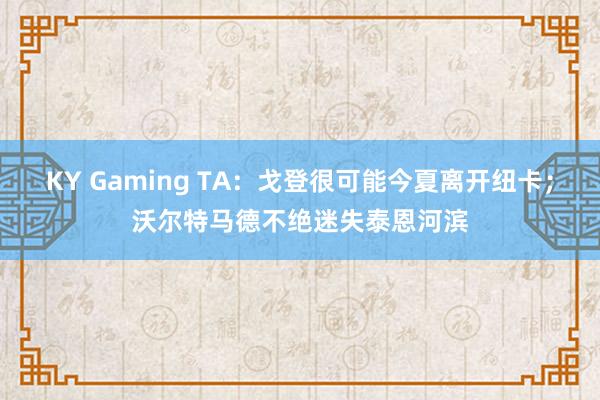 KY Gaming TA：戈登很可能今夏离开纽卡；沃尔特马德不绝迷失泰恩河滨