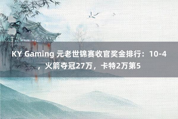 KY Gaming 元老世锦赛收官奖金排行：10-4，火箭夺冠27万，卡特2万第5